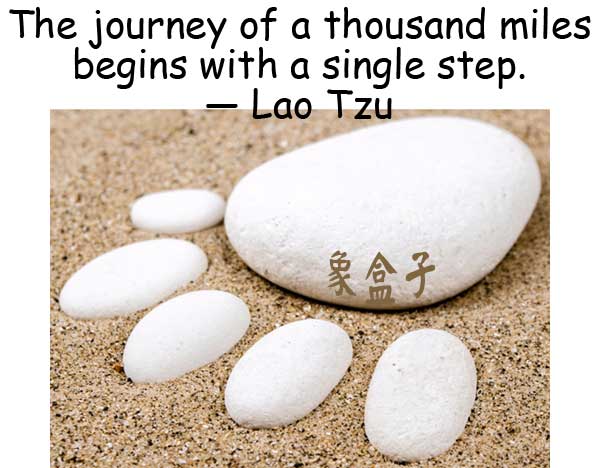 The journey of a thousand miles begins with a single step. Lao Tzu 千里之行始於足下 老子